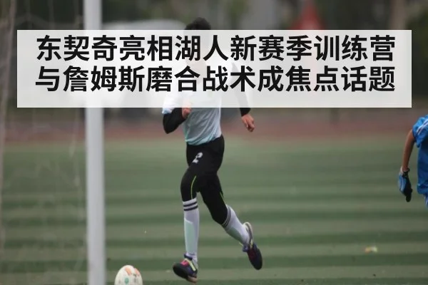 东契奇亮相湖人新赛季训练营 与詹姆斯磨合战术成焦点话题